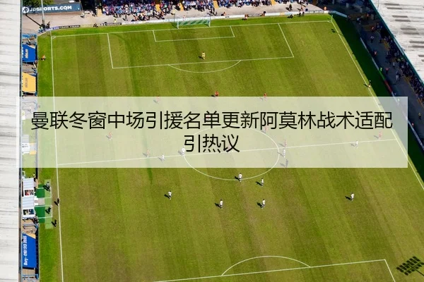 曼联冬窗中场引援名单更新阿莫林战术适配引热议